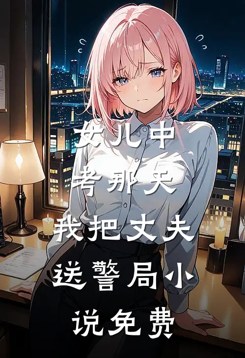 女儿中考那天，我把丈夫送警局小说免费