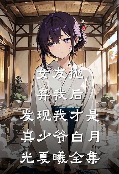 女友抛弃我后，发现我才是真少爷白月光夏曦 全集