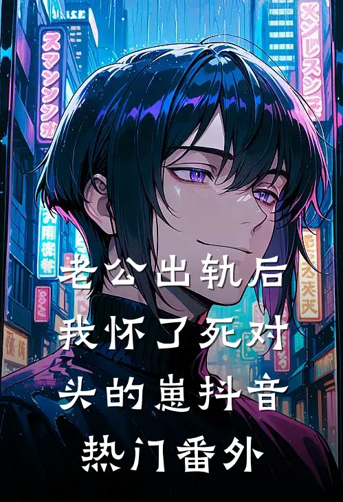 老公出轨后，我怀了死对头的崽抖音热门 番外