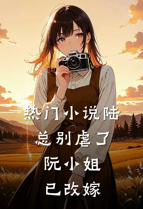 热门小说陆总别虐了，阮小姐已改嫁