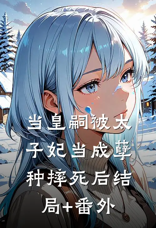 当皇嗣被太子妃当成孽种摔死后结局+番外