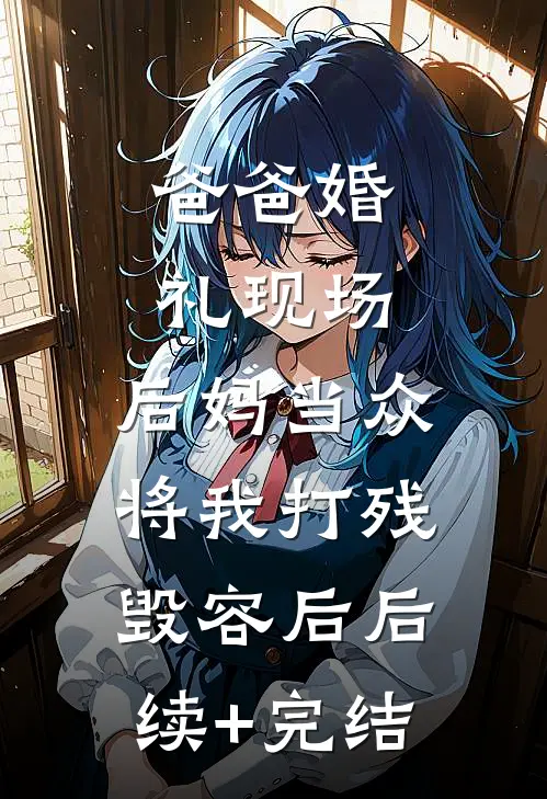爸爸婚礼现场，后妈当众将我打残毁容后后续+完结