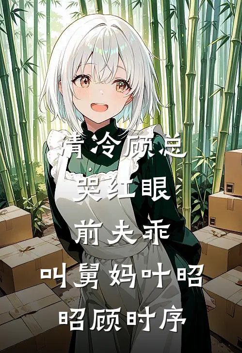 清冷顾总哭红眼，前夫乖，叫舅妈叶昭昭顾时序