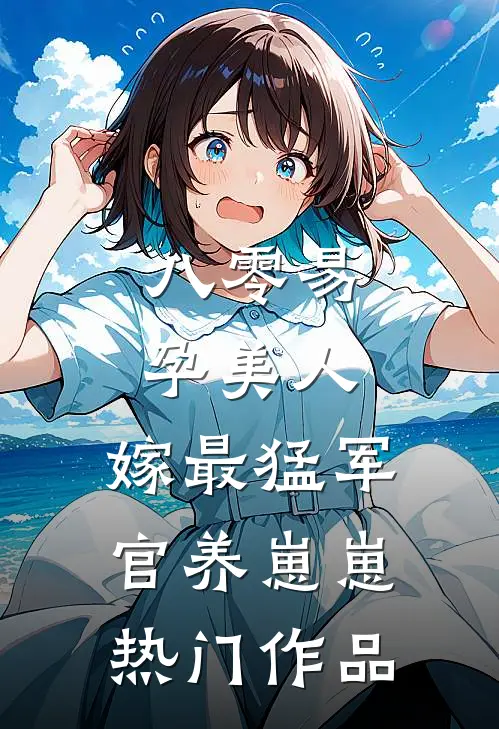 八零易孕美人，嫁最猛军官养崽崽热门作品