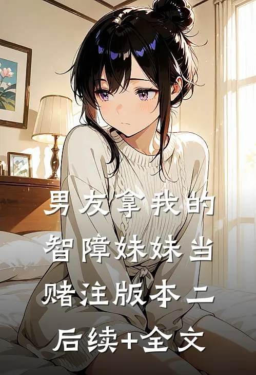 男友拿我的智障妹妹当赌注版本二后续+全文