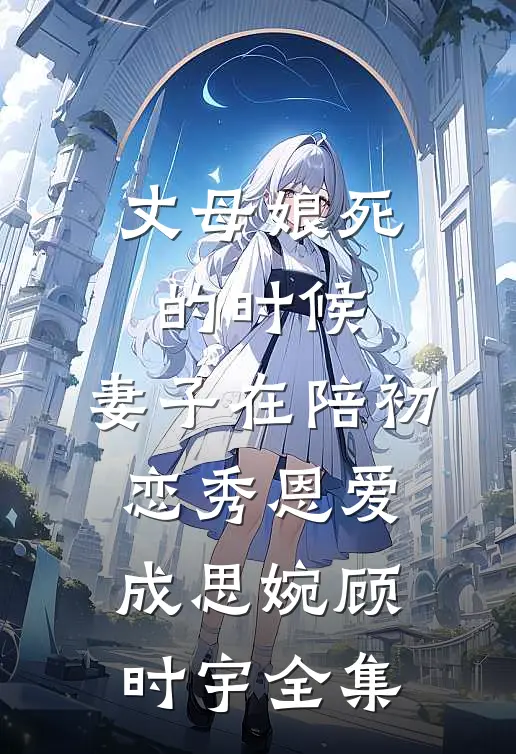 丈母娘死的时候，妻子在陪初恋秀恩爱成思婉顾时宇 全集