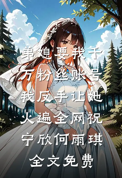 弟媳要我千万粉丝账号，我反手让她火遍全网祝宁欣何雨琪全文免费