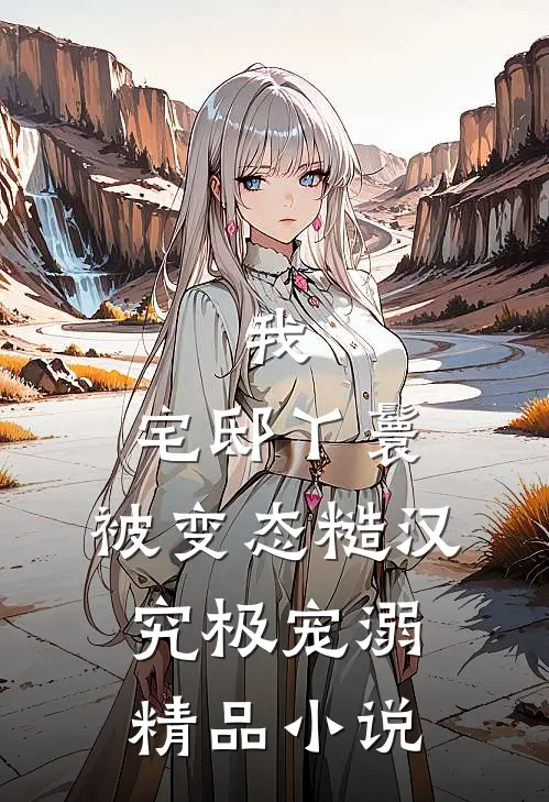 我，宅邸丫鬟，被变态糙汉究极宠溺精品小说