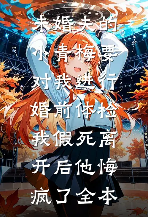 未婚夫的小青梅要对我进行婚前体检，我假死离开后他悔疯了全本