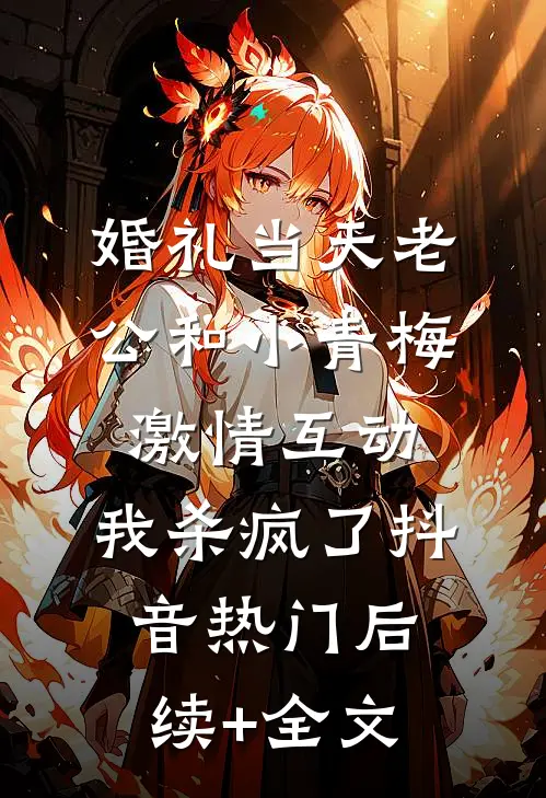 婚礼当天老公和小青梅激情互动，我杀疯了抖音热门后续+全文