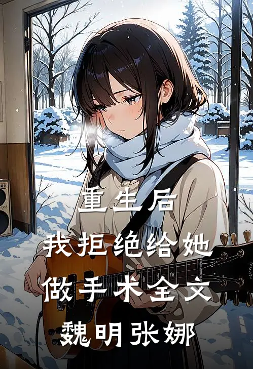 重生后，我拒绝给她做手术全文魏明张娜