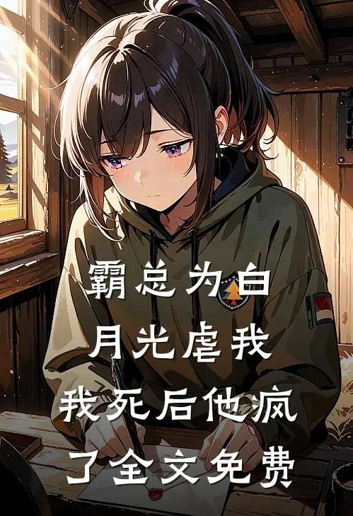 霸总为白月光虐我，我死后他疯了全文免费