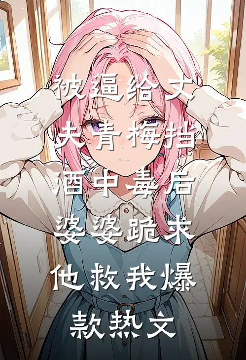 被逼给丈夫青梅挡酒中毒后，婆婆跪求他救我爆款热文