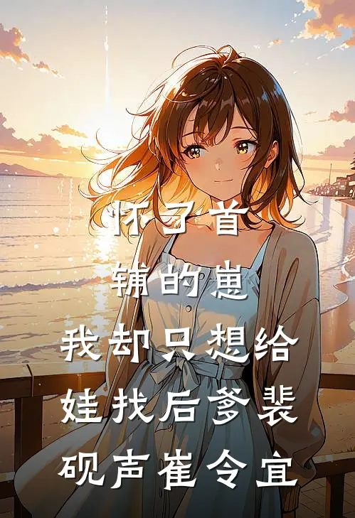 怀了首辅的崽，我却只想给娃找后爹裴砚声崔令宜