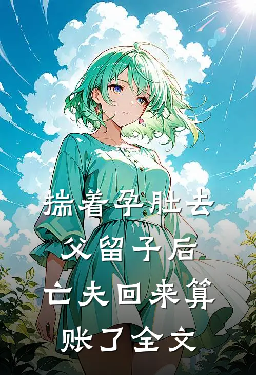 揣着孕肚去父留子后，亡夫回来算账了全文