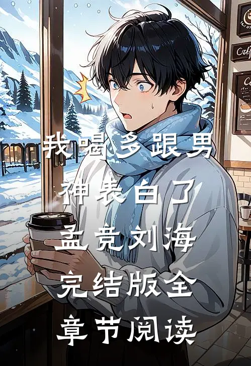 《我喝多跟男神表白了》孟竞刘海完结版全章节阅读