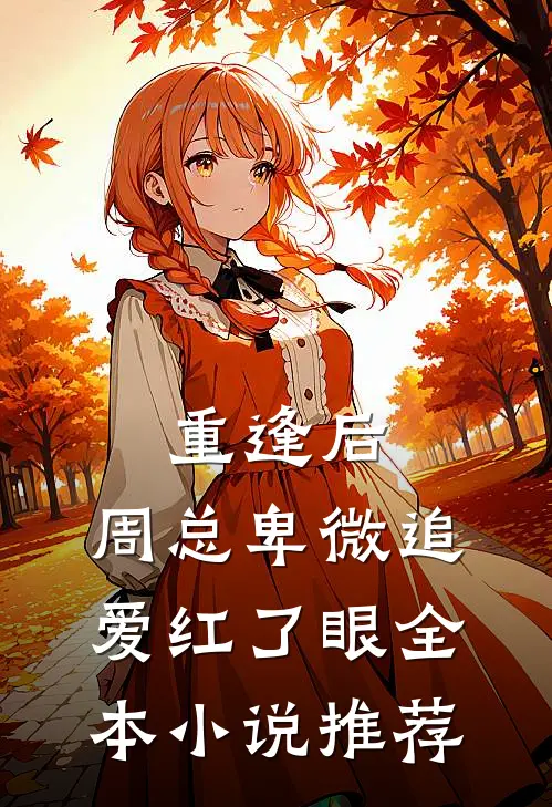 重逢后，周总卑微追爱红了眼全本小说推荐