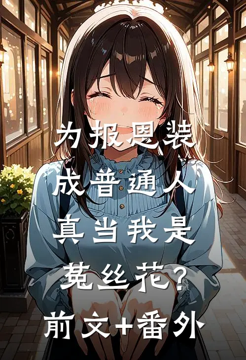 为报恩装成普通人，真当我是菟丝花？前文+番外