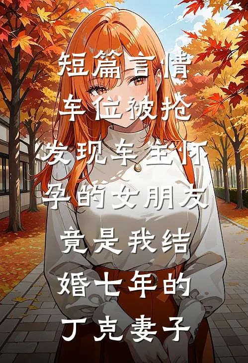 短篇言情车位被抢，发现车主怀孕的女朋友竟是我结婚七年的丁克妻子
